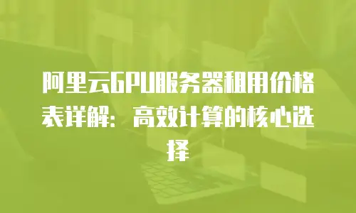 阿里云GPU服务器租用价格表详解：高效计算的核心选择