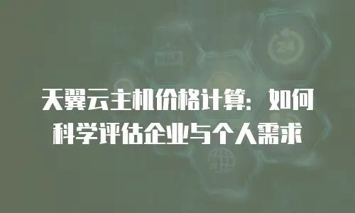 天翼云主机价格计算：如何科学评估企业与个人需求