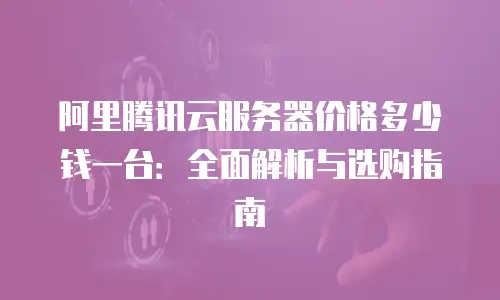 阿里腾讯云服务器价格多少钱一台：全面解析与选购指南