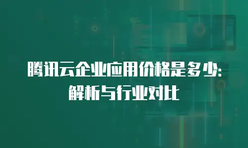 腾讯云企业应用价格是多少：解析与行业对比