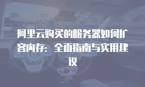阿里云购买的服务器如何扩容内存：全面指南与实用建议