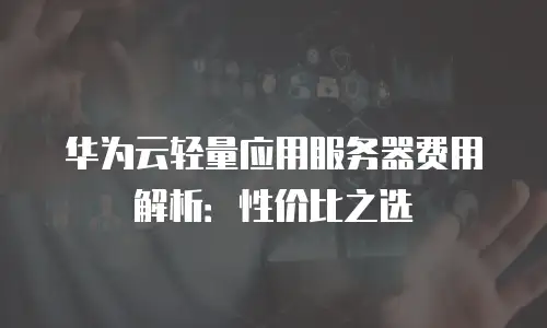 华为云轻量应用服务器费用解析：性价比之选