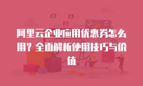 阿里云企业应用优惠券怎么用？全面解析使用技巧与价值