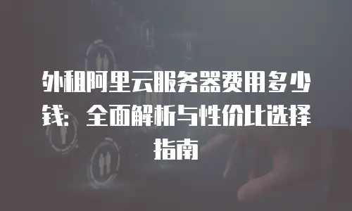 外租阿里云服务器费用多少钱：全面解析与性价比选择指南