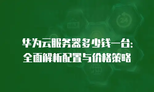 华为云服务器多少钱一台：全面解析配置与价格策略