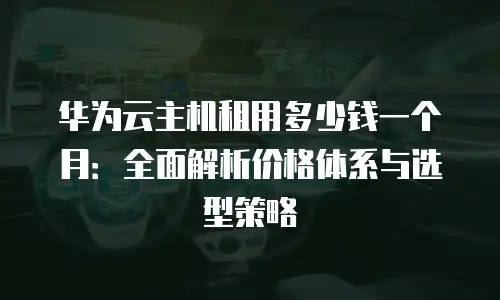 华为云主机租用多少钱一个月：全面解析价格体系与选型策略