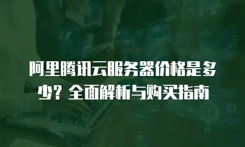 阿里腾讯云服务器价格是多少？全面解析与购买指南