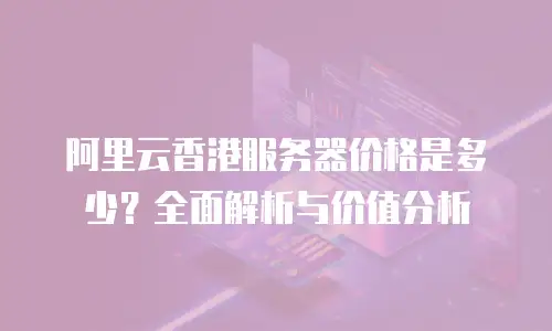 阿里云香港服务器价格是多少？全面解析与价值分析
