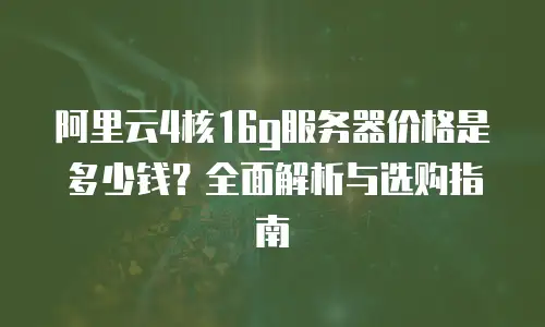 阿里云4核16g服务器价格是多少钱？全面解析与选购指南