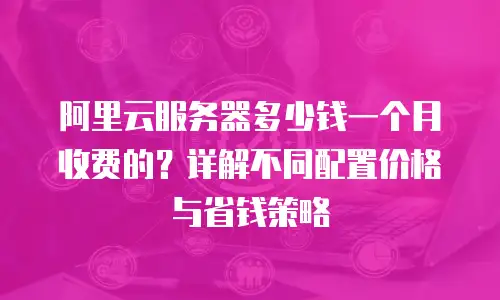 阿里云服务器多少钱一个月收费的？详解不同配置价格与省钱策略