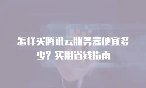 怎样买腾讯云服务器便宜多少？实用省钱指南