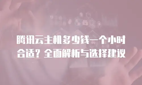 腾讯云主机多少钱一个小时合适？全面解析与选择建议