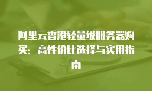 阿里云香港轻量级服务器购买：高性价比选择与实用指南
