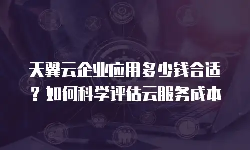 天翼云企业应用多少钱合适？如何科学评估云服务成本