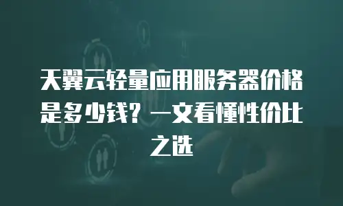 天翼云轻量应用服务器价格是多少钱？一文看懂性价比之选