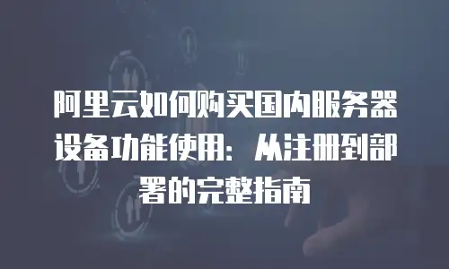 阿里云如何购买国内服务器设备功能使用：从注册到部署的完整指南