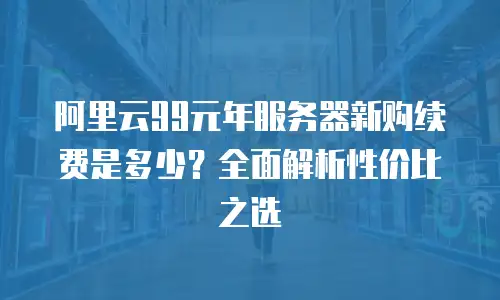 阿里云99元年服务器新购续费是多少？全面解析性价比之选