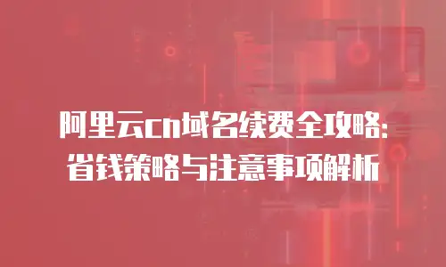 阿里云cn域名续费全攻略：省钱策略与注意事项解析