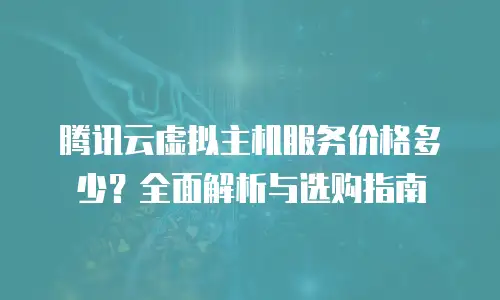 腾讯云虚拟主机服务价格多少？全面解析与选购指南