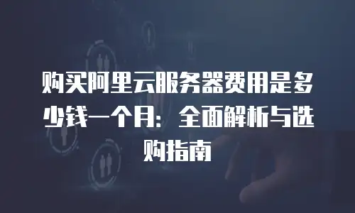 购买阿里云服务器费用是多少钱一个月：全面解析与选购指南