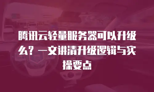 腾讯云轻量服务器可以升级么？一文讲清升级逻辑与实操要点