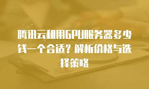 腾讯云租用GPU服务器多少钱一个合适？解析价格与选择策略