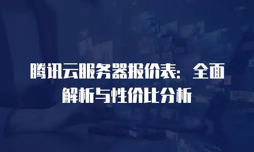 腾讯云服务器报价表：全面解析与性价比分析