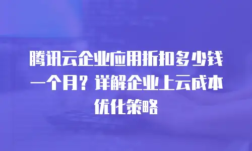 腾讯云企业应用折扣多少钱一个月？详解企业上云成本优化策略