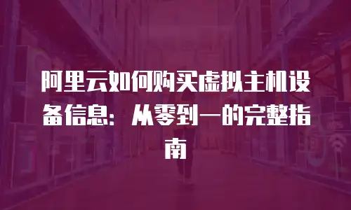 阿里云如何购买虚拟主机设备信息：从零到一的完整指南
