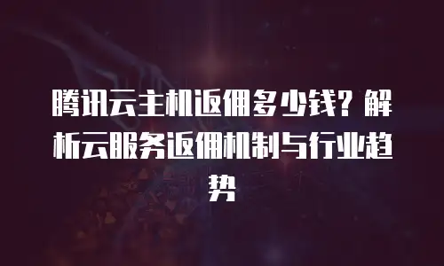 腾讯云主机返佣多少钱？解析云服务返佣机制与行业趋势