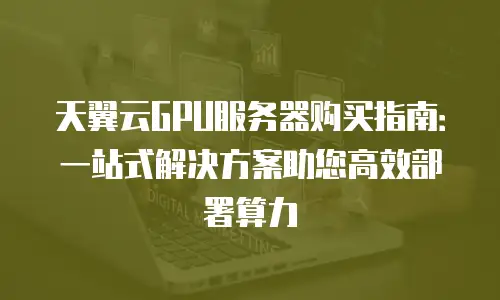天翼云GPU服务器购买指南：一站式解决方案助您高效部署算力