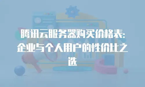 腾讯云服务器购买价格表：企业与个人用户的性价比之选