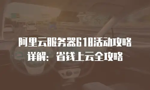 阿里云服务器618活动攻略详解：省钱上云全攻略