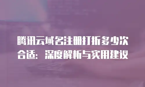 腾讯云域名注册打折多少次合适：深度解析与实用建议