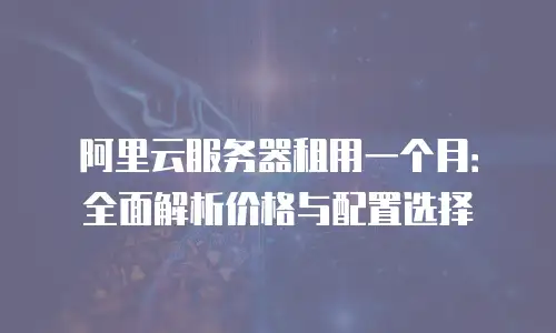 阿里云服务器租用一个月：全面解析价格与配置选择