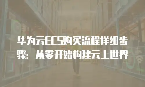 华为云ECS购买流程详细步骤：从零开始构建云上世界