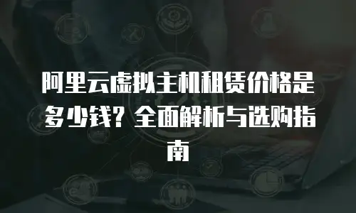 阿里云虚拟主机租赁价格是多少钱？全面解析与选购指南