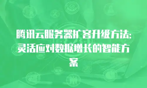 腾讯云服务器扩容升级方法：灵活应对数据增长的智能方案
