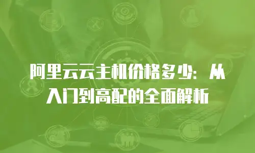阿里云云主机价格多少：从入门到高配的全面解析