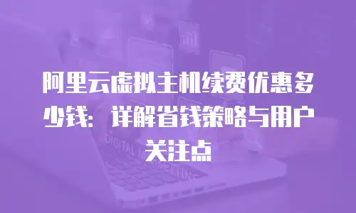 阿里云虚拟主机续费优惠多少钱：详解省钱策略与用户关注点