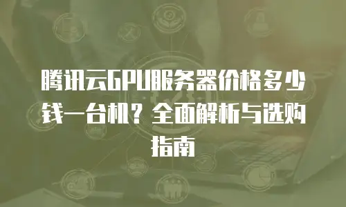 腾讯云GPU服务器价格多少钱一台机？全面解析与选购指南