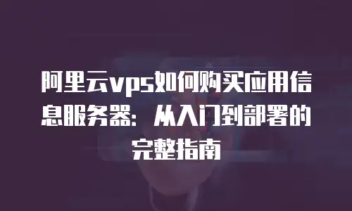阿里云vps如何购买应用信息服务器：从入门到部署的完整指南