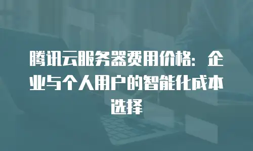 腾讯云服务器费用价格：企业与个人用户的智能化成本选择