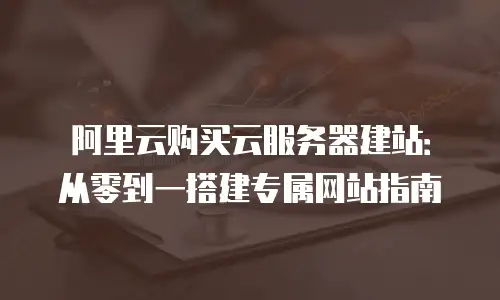 阿里云购买云服务器建站：从零到一搭建专属网站指南