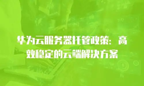 华为云服务器托管政策：高效稳定的云端解决方案