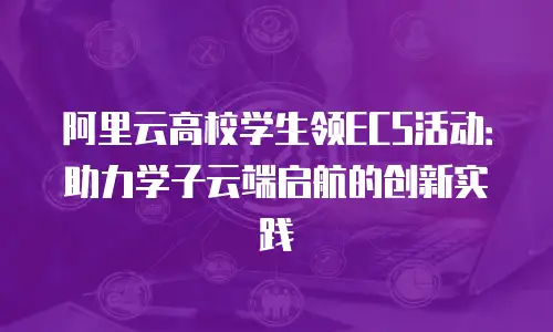 阿里云高校学生领ECS活动：助力学子云端启航的创新实践