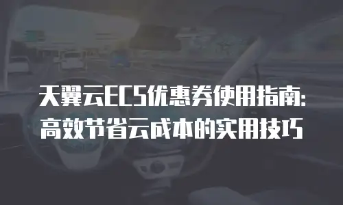 天翼云ECS优惠券使用指南：高效节省云成本的实用技巧
