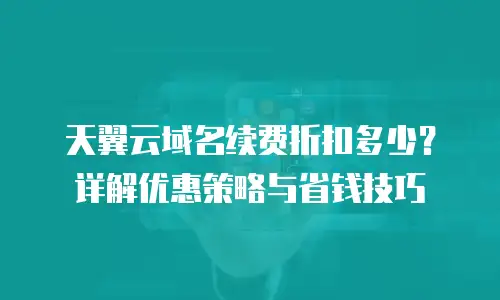 天翼云域名续费折扣多少？详解优惠策略与省钱技巧