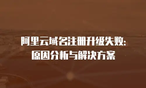 阿里云域名注册升级失败：原因分析与解决方案