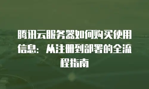 腾讯云服务器如何购买使用信息：从注册到部署的全流程指南